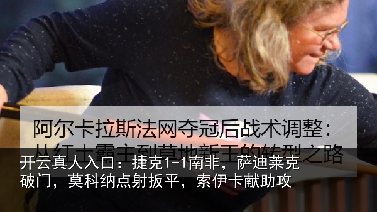 开云真人入口：捷克1-1南非，萨迪莱克破门，莫科纳点射扳平，索伊卡献助攻