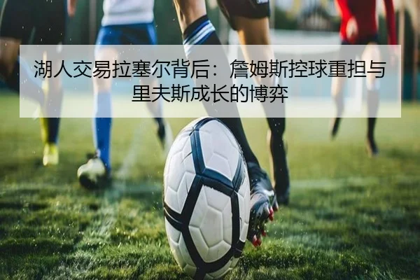 湖人交易拉塞尔背后：詹姆斯控球重担与里夫斯成长的博弈