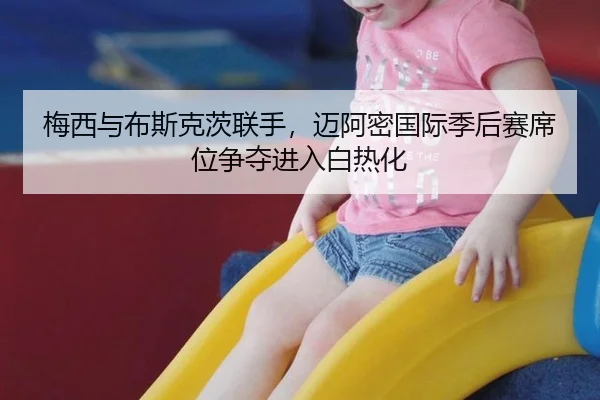 梅西与布斯克茨联手，迈阿密国际季后赛席位争夺进入白热化