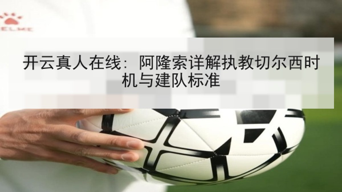 开云真人在线: 阿隆索详解执教切尔西时机与建队标准 开云真人在线: 阿隆索详解执教切尔西时机与建队标准