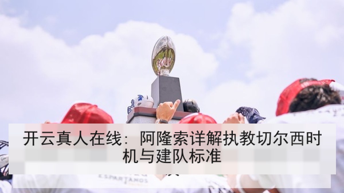 开云真人在线: 阿隆索详解执教切尔西时机与建队标准
