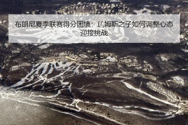 布朗尼夏季联赛得分困境：詹姆斯之子如何调整心态迎接挑战