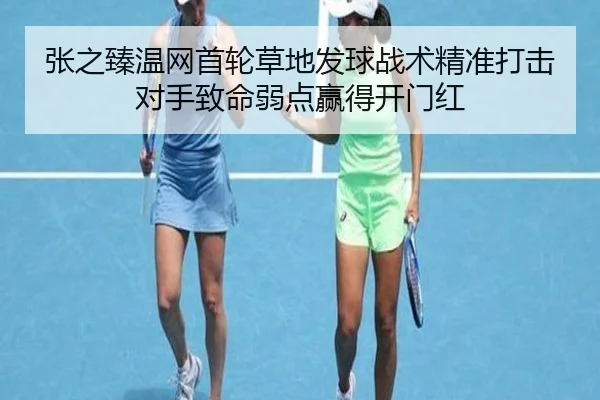 张之臻温网首轮草地发球战术精准打击对手致命弱点赢得开门红