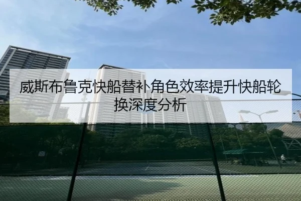 威斯布鲁克快船替补角色效率提升快船轮换深度分析