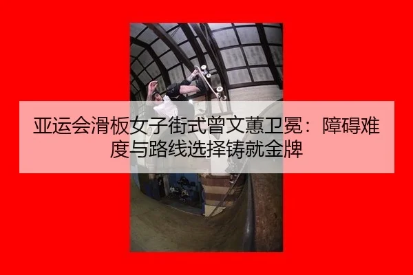 亚运会滑板女子街式曾文蕙卫冕：障碍难度与路线选择铸就金牌