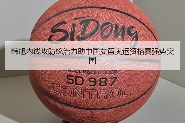 韩旭内线攻防统治力助中国女篮奥运资格赛强势突围