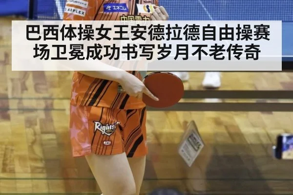巴西体操女王安德拉德自由操赛场卫冕成功书写岁月不老传奇