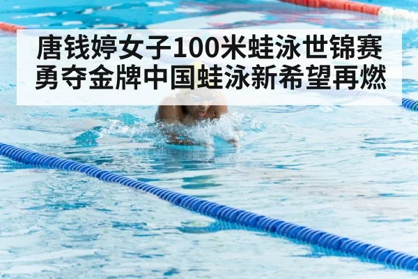 唐钱婷女子100米蛙泳世锦赛勇夺金牌中国蛙泳新希望再燃