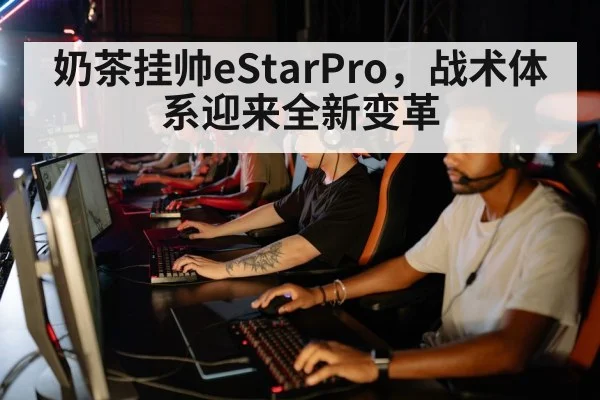 奶茶挂帅eStarPro，战术体系迎来全新变革