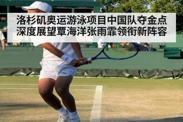 洛杉矶奥运游泳项目中国队夺金点深度展望覃海洋张雨霏领衔新阵容