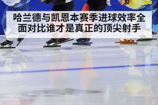 哈兰德与凯恩本赛季进球效率全面对比谁才是真正的顶尖射手