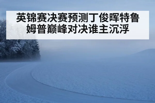 英锦赛决赛预测丁俊晖特鲁姆普巅峰对决谁主沉浮