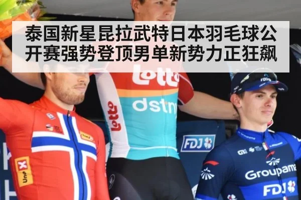 泰国新星昆拉武特日本羽毛球公开赛强势登顶男单新势力正狂飙